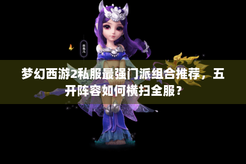 梦幻西游2私服最强门派组合推荐，五开阵容如何横扫全服？