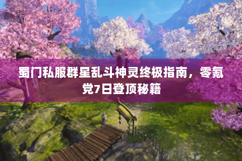 蜀门私服群星乱斗神灵终极指南，零氪党7日登顶秘籍