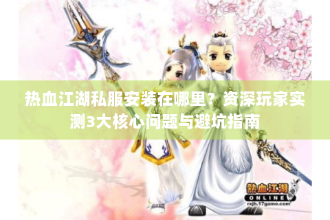 热血江湖私服安装在哪里？资深玩家实测3大核心问题与避坑指南
