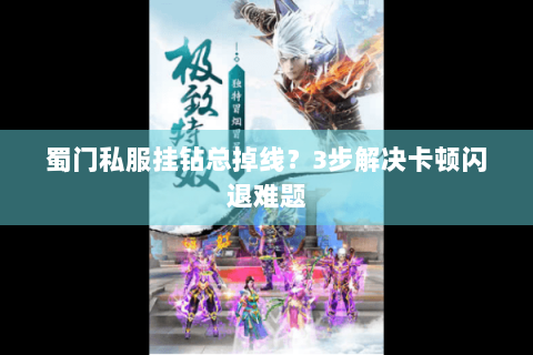 蜀门私服挂钻总掉线？3步解决卡顿闪退难题