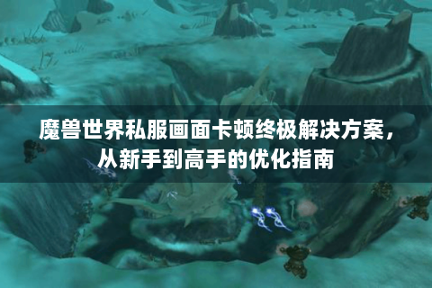 魔兽世界私服画面卡顿终极解决方案，从新手到高手的优化指南
