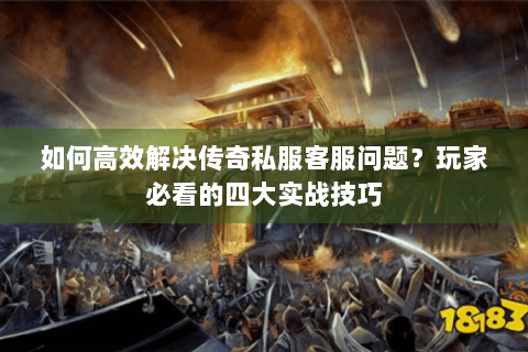 如何高效解决传奇私服客服问题？玩家必看的四大实战技巧
