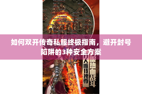 如何双开传奇私服终极指南，避开封号陷阱的3种安全方案