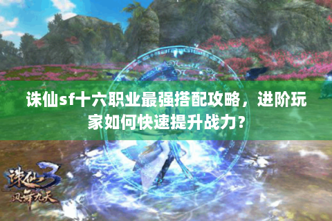 诛仙sf十六职业最强搭配攻略，进阶玩家如何快速提升战力？