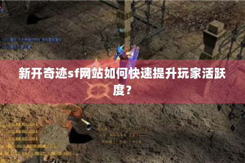 新开奇迹sf网站如何快速提升玩家活跃度？