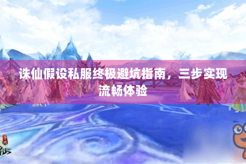 诛仙假设私服终极避坑指南，三步实现流畅体验