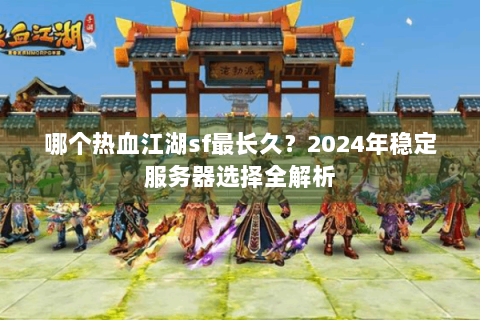 哪个热血江湖sf最长久？2024年稳定服务器选择全解析