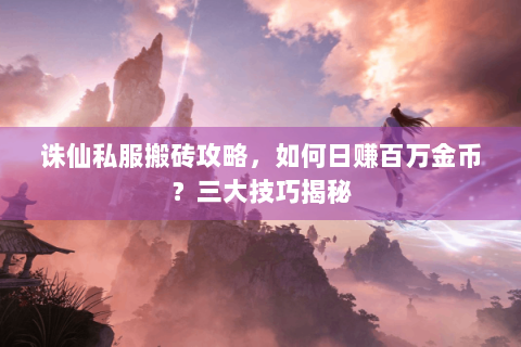 诛仙私服搬砖攻略，如何日赚百万金币？三大技巧揭秘