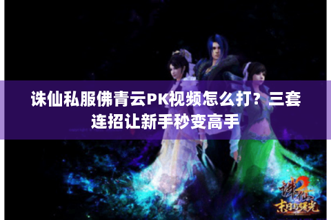 诛仙私服佛青云PK视频怎么打？三套连招让新手秒变高手