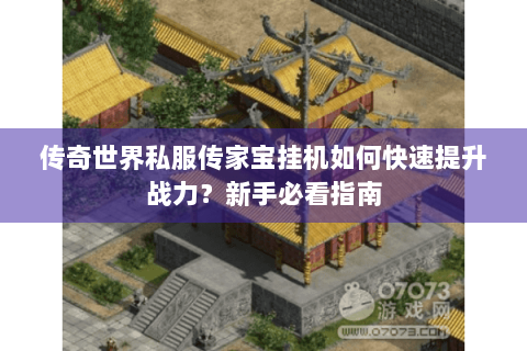 传奇世界私服传家宝挂机如何快速提升战力？新手必看指南