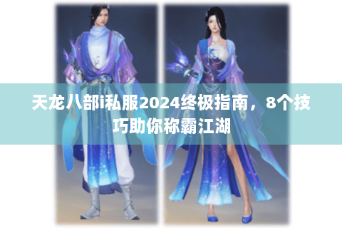 天龙八部i私服2024终极指南，8个技巧助你称霸江湖