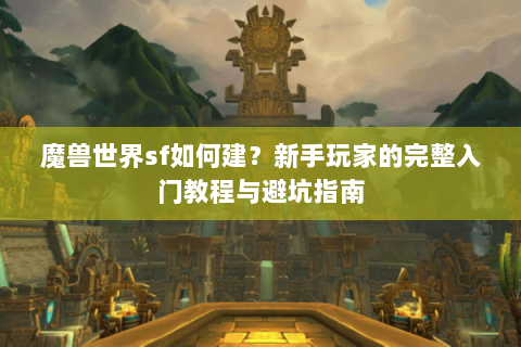 魔兽世界sf如何建？新手玩家的完整入门教程与避坑指南