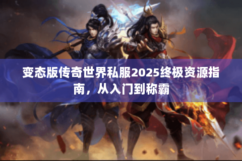变态版传奇世界私服2025终极资源指南，从入门到称霸