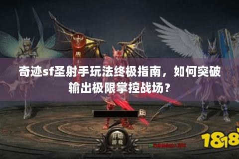 奇迹sf圣射手玩法终极指南，如何突破输出极限掌控战场？
