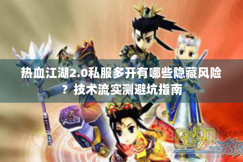热血江湖2.0私服多开有哪些隐藏风险？技术流实测避坑指南