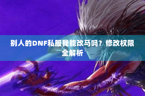 别人的DNF私服我能改马吗？修改权限全解析