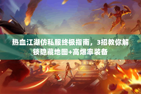 热血江湖仿私服终极指南，3招教你解锁隐藏地图+高爆率装备