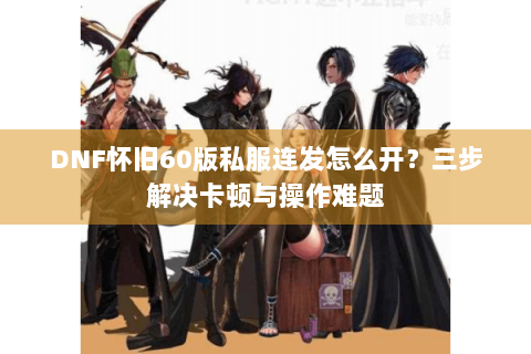 DNF怀旧60版私服连发怎么开？三步解决卡顿与操作难题