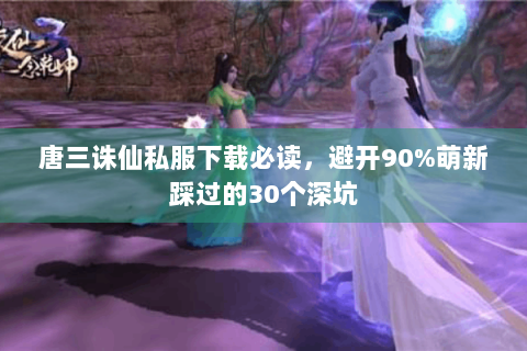 唐三诛仙私服下载必读，避开90%萌新踩过的30个深坑