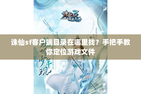 诛仙sf客户端目录在哪里找？手把手教你定位游戏文件