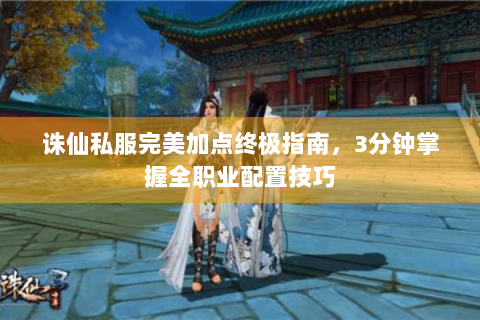 诛仙私服完美加点终极指南，3分钟掌握全职业配置技巧