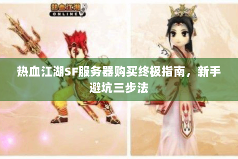 热血江湖SF服务器购买终极指南，新手避坑三步法