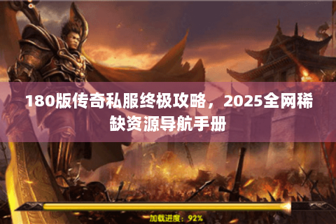 180版传奇私服终极攻略，2025全网稀缺资源导航手册