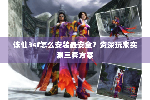 诛仙3sf怎么安装最安全？资深玩家实测三套方案