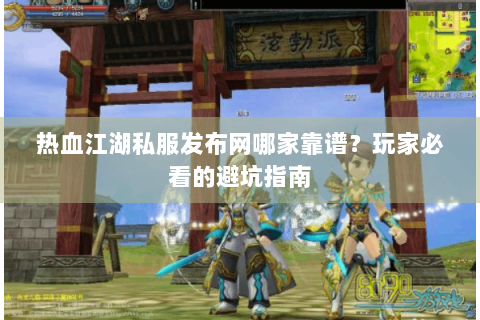 热血江湖私服发布网哪家靠谱？玩家必看的避坑指南