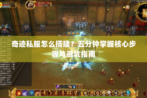 奇迹私服怎么搭建？五分钟掌握核心步骤与避坑指南