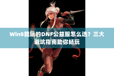 Win8能玩的DNF公益服怎么选？三大避坑指南助你畅玩