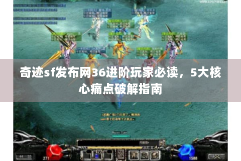 奇迹sf发布网36进阶玩家必读，5大核心痛点破解指南