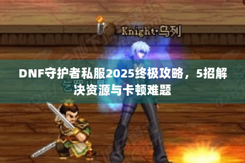 DNF守护者私服2025终极攻略，5招解决资源与卡顿难题