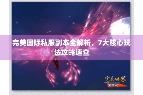完美国际私服副本全解析，7大核心玩法攻略速查