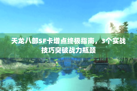 天龙八部SF卡增点终极指南，3个实战技巧突破战力瓶颈