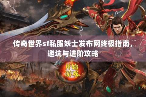 传奇世界sf私服妖士发布网终极指南，避坑与进阶攻略