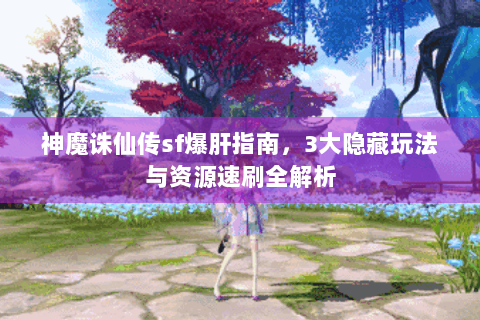 神魔诛仙传sf爆肝指南，3大隐藏玩法与资源速刷全解析