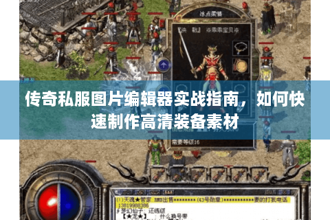 传奇私服图片编辑器实战指南，如何快速制作高清装备素材
