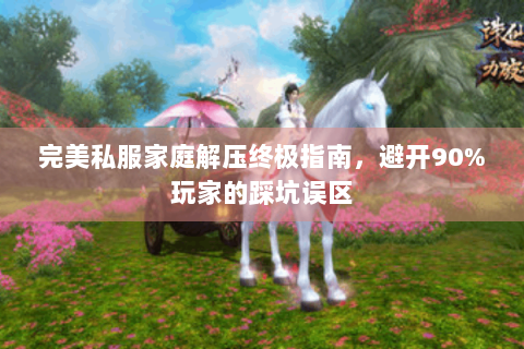 完美私服家庭解压终极指南，避开90%玩家的踩坑误区