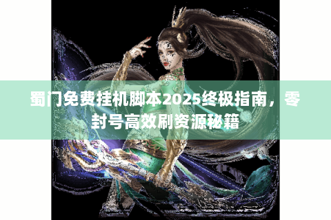 蜀门免费挂机脚本2025终极指南，零封号高效刷资源秘籍