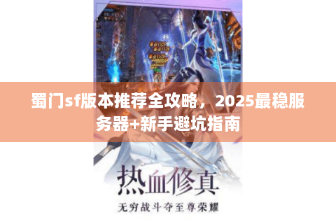 蜀门sf版本推荐全攻略，2025最稳服务器+新手避坑指南
