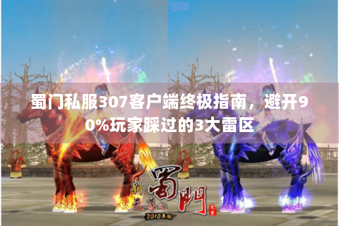 蜀门私服307客户端终极指南，避开90%玩家踩过的3大雷区