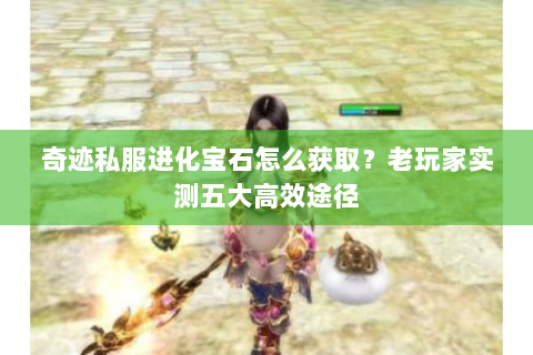 奇迹私服进化宝石怎么获取？老玩家实测五大高效途径