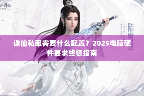 诛仙私服需要什么配置？2025电脑硬件要求终极指南
