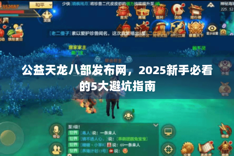 公益天龙八部发布网，2025新手必看的5大避坑指南
