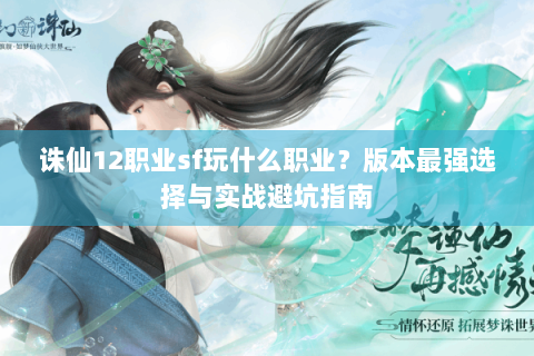 诛仙12职业sf玩什么职业？版本最强选择与实战避坑指南