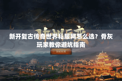 新开复古传奇世界私服网怎么选？骨灰玩家教你避坑指南