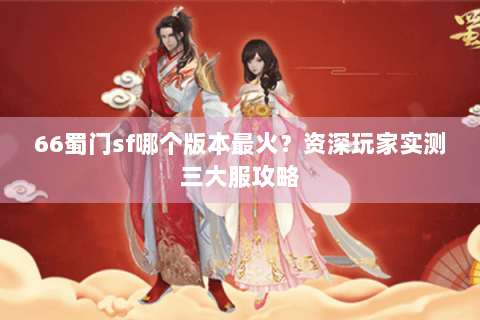 66蜀门sf哪个版本最火？资深玩家实测三大服攻略