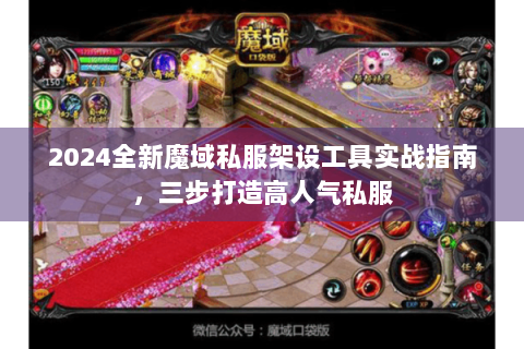 2024全新魔域私服架设工具实战指南，三步打造高人气私服