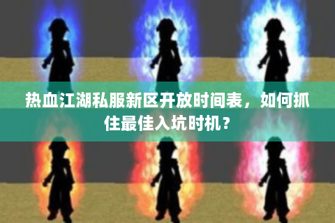 热血江湖私服新区开放时间表，如何抓住最佳入坑时机？